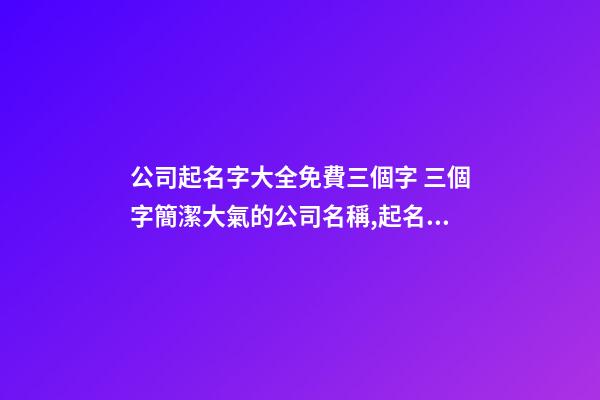 公司起名字大全免費三個字 三個字簡潔大氣的公司名稱,起名之家